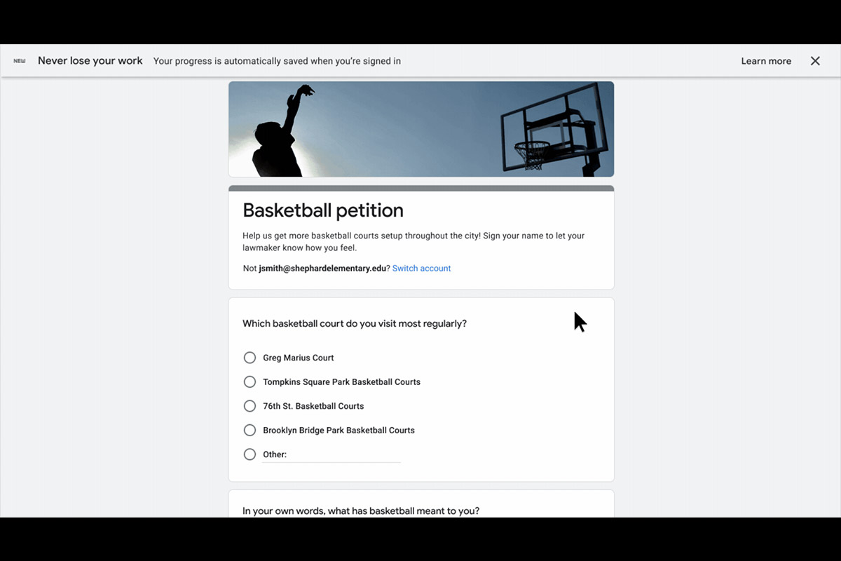 Google forms will be able to automatically save the content you are answering
